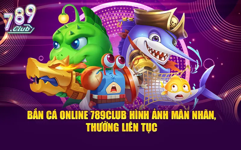 Bắn cá online 789club hình ảnh mãn nhãn, thưởng liên tục